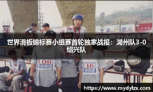 世界滑板锦标赛小组赛首轮独家战报：湖州队3-0绍兴队
