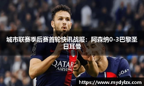 城市联赛季后赛首轮快讯战报：阿森纳0-3巴黎圣日耳曼