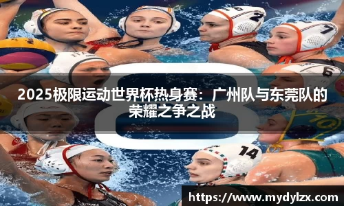 2025极限运动世界杯热身赛：广州队与东莞队的荣耀之争之战