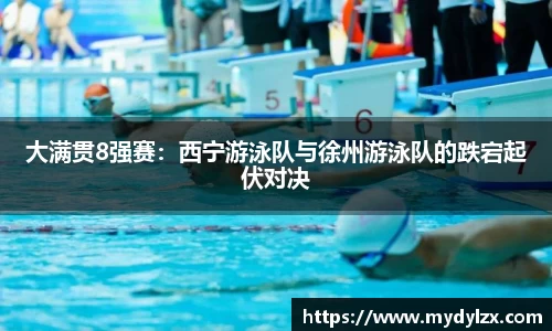 大满贯8强赛：西宁游泳队与徐州游泳队的跌宕起伏对决