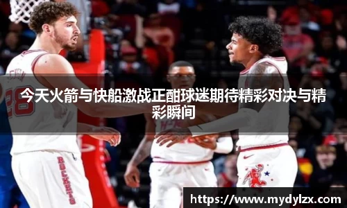 今天火箭与快船激战正酣球迷期待精彩对决与精彩瞬间