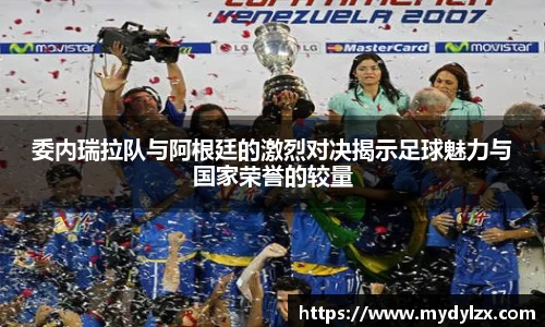 委内瑞拉队与阿根廷的激烈对决揭示足球魅力与国家荣誉的较量