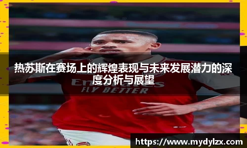热苏斯在赛场上的辉煌表现与未来发展潜力的深度分析与展望