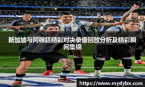 新加坡与阿根廷精彩对决录像回放分析及精彩瞬间集锦