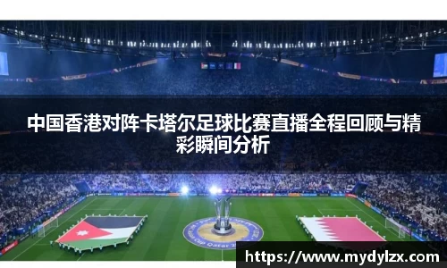 中国香港对阵卡塔尔足球比赛直播全程回顾与精彩瞬间分析